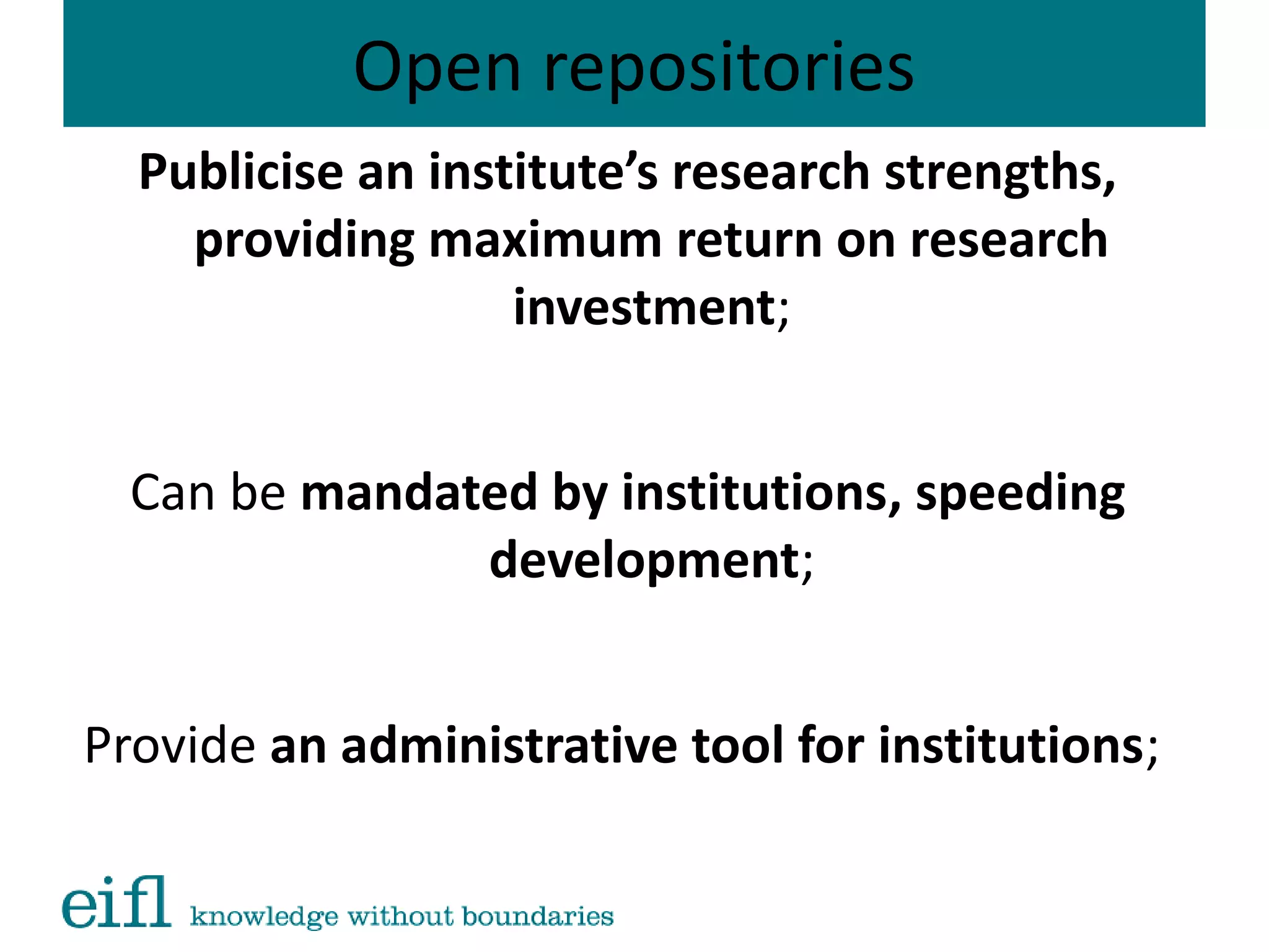 Open repositories
Publicise an institute’s research strengths,
providing maximum return on research
investment;
Can be mandated by institutions, speeding
development;
Provide an administrative tool for institutions;
 