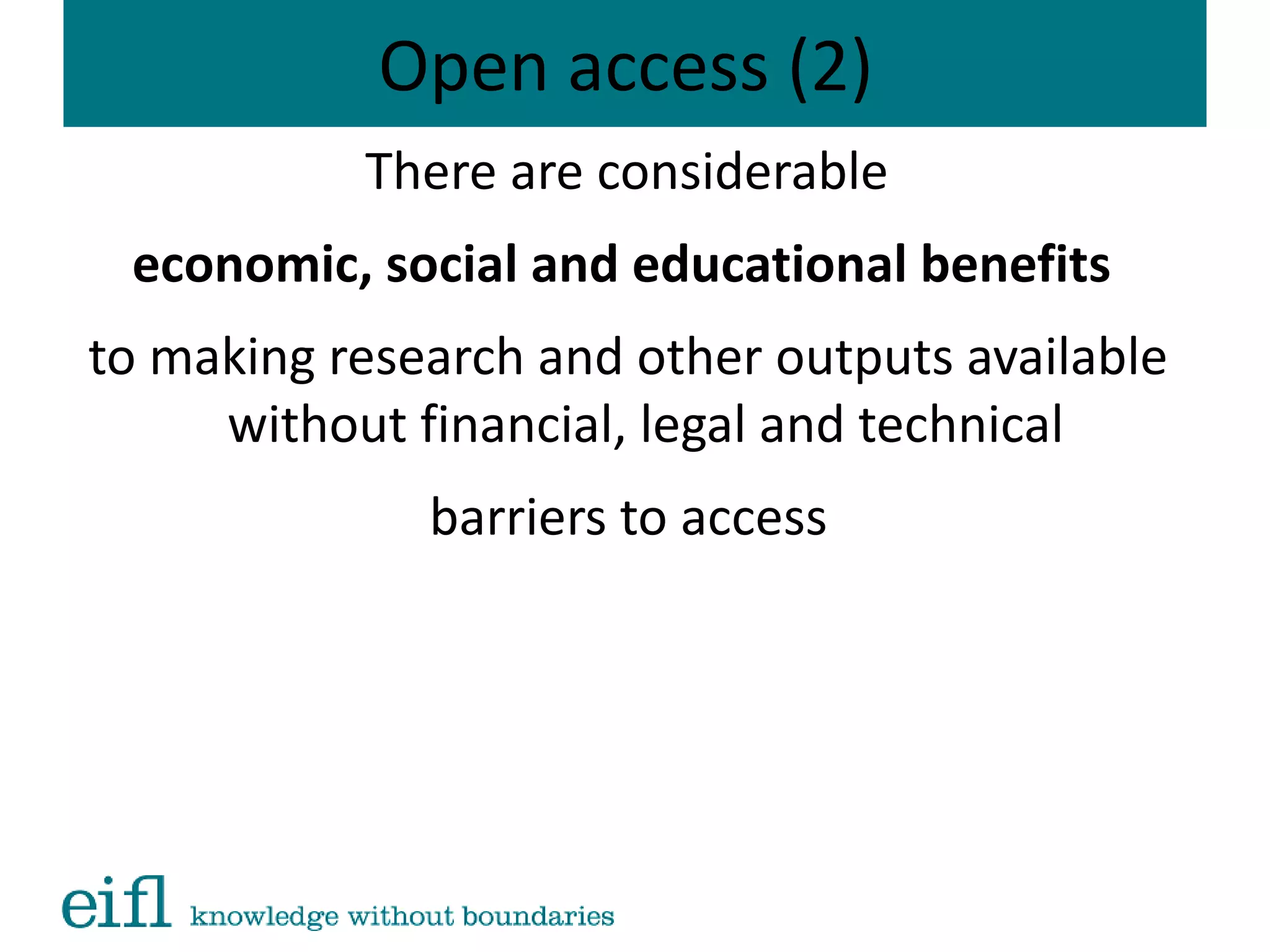 Open access (2)
There are considerable
economic, social and educational benefits
to making research and other outputs available
without financial, legal and technical
barriers to access
 