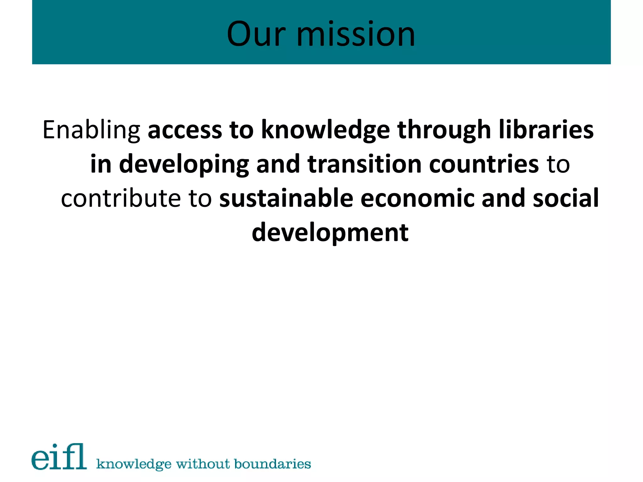 Our mission
Enabling access to knowledge through libraries
in developing and transition countries to
contribute to sustainable economic and social
development
 
