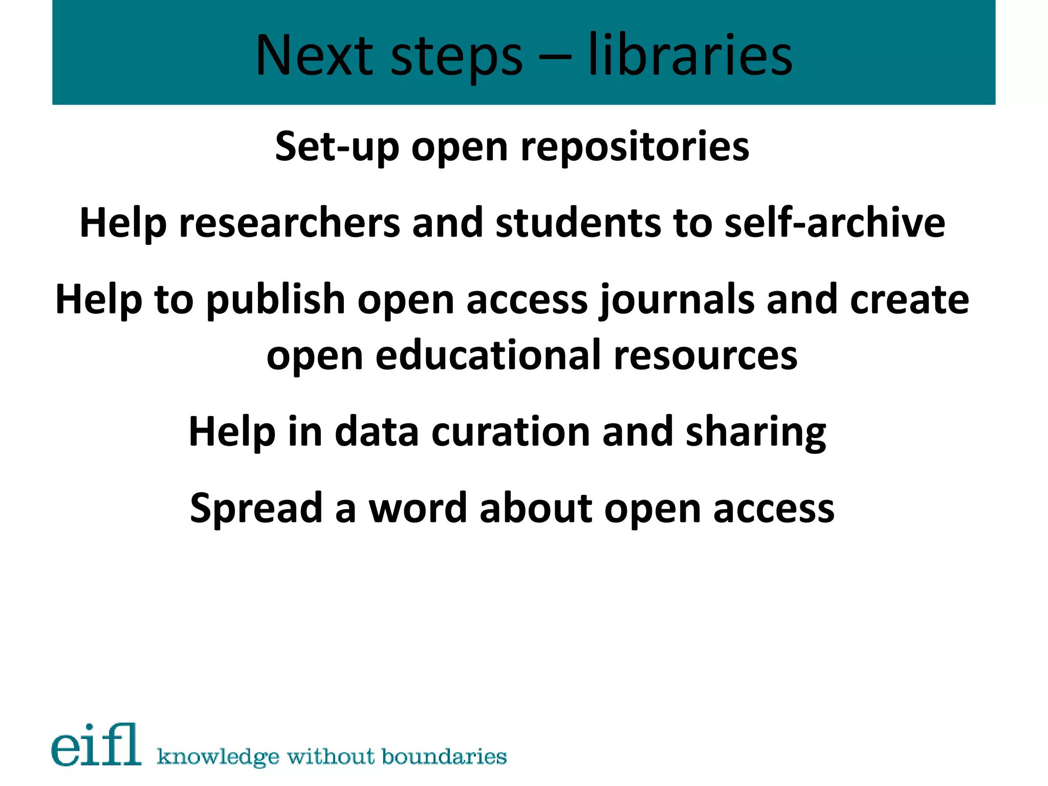 Next steps – libraries
Set-up open repositories
Help researchers and students to self-archive
Help to publish open access journals and create
open educational resources
Help in data curation and sharing
Spread a word about open access
 
