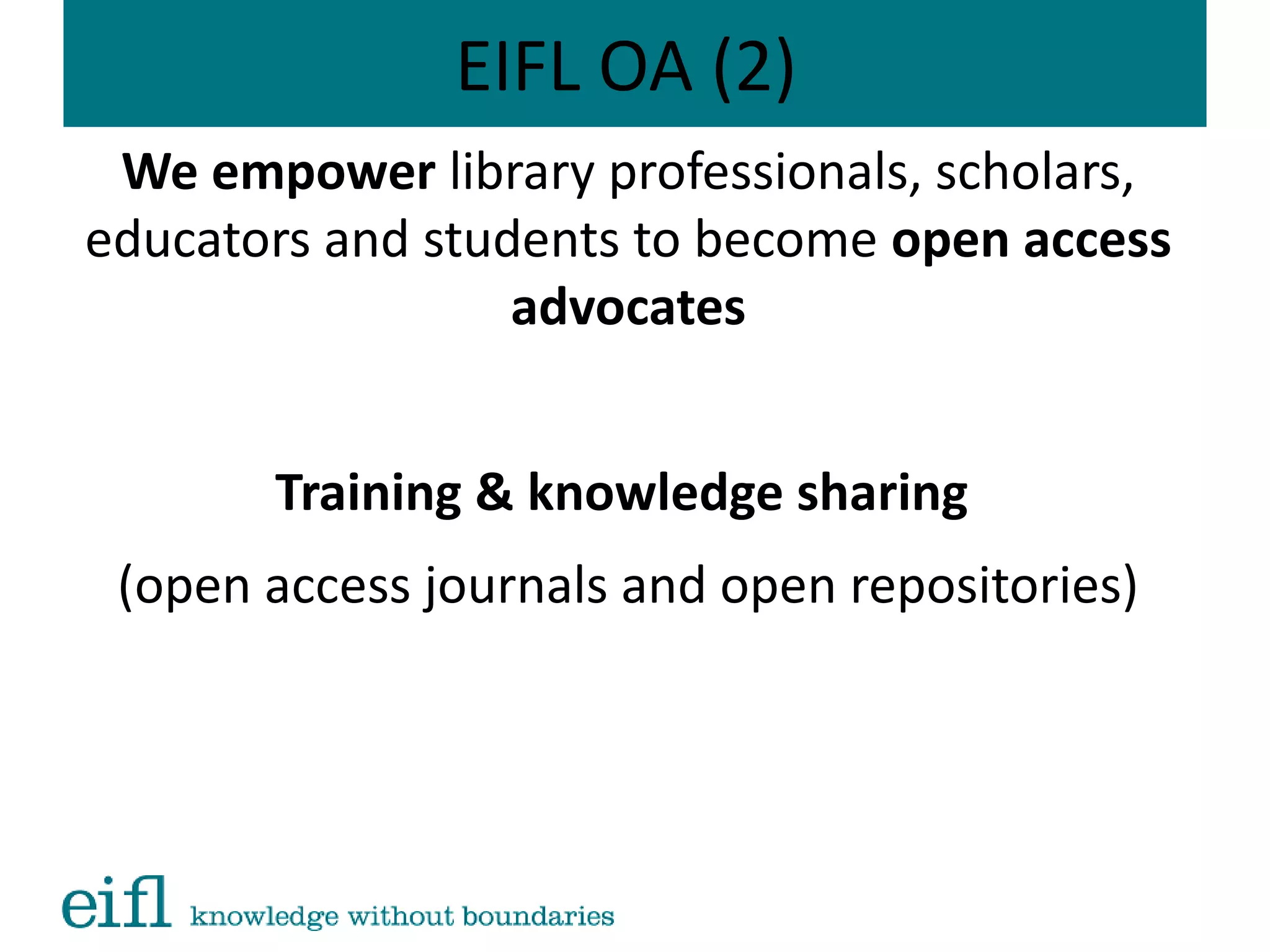 EIFL OA (2)
We empower library professionals, scholars,
educators and students to become open access
advocates
Training & knowledge sharing
(open access journals and open repositories)
 