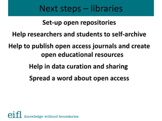 Next steps – libraries
Set-up open repositories
Help researchers and students to self-archive
Help to publish open access journals and create
open educational resources
Help in data curation and sharing
Spread a word about open access
 