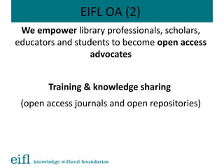 EIFL OA (2)
We empower library professionals, scholars,
educators and students to become open access
advocates
Training & knowledge sharing
(open access journals and open repositories)
 