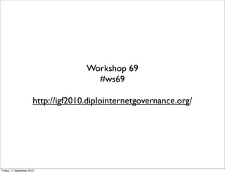 Workshop 69
                                       #ws69

                       http://igf2010.diplointernetgovernance.org/




Friday, 17 September 2010
 