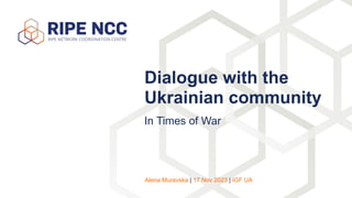 In Times of War
Dialogue with the
Ukrainian community
Alena Muravska | 17 Nov 2023 | IGF UA
 