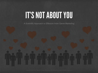 IT’S NOT ABOUT YOU 
A Scientific Approach to Effective Indie Game Marketing 
© Indie Game Girl | Build Adoring Fanbases © Indie Game Girl | Build Adoring Fanbases w witihth M Maarkrkeetitningg | |w wwwww..iinnddiieeggaammeeggiirrl.lc.coomm 
 