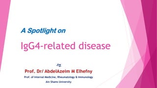 A Spotlight on
IgG4-related disease
BY
Prof. Dr/ AbdelAzeim M Elhefny
Prof. of Internal Medicine, Rheumatology & Immunology
Ain Shams University
 