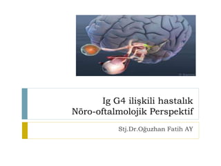Ig G4 ilişkili hastalık
Nöro-oftalmolojik Perspektif
Stj.Dr.Oğuzhan Fatih AY
 