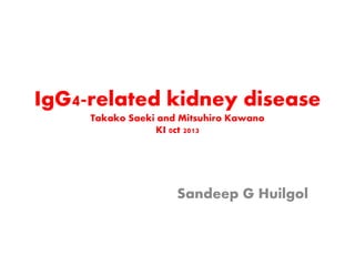 IgG4-related kidney disease
Takako Saeki and Mitsuhiro Kawano
KI 0ct 2013
Sandeep G Huilgol
 