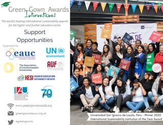 Support
Opportunities
www.greengownawards.org
greengown@eauc.org.uk
@greengowns
The world's leading international sustainability awards
for the higher and further education sector
Supported by
Universidad San Ignacio de Loyola, Peru - Winner 2020
International Sustainability Institution of the Year Award
 