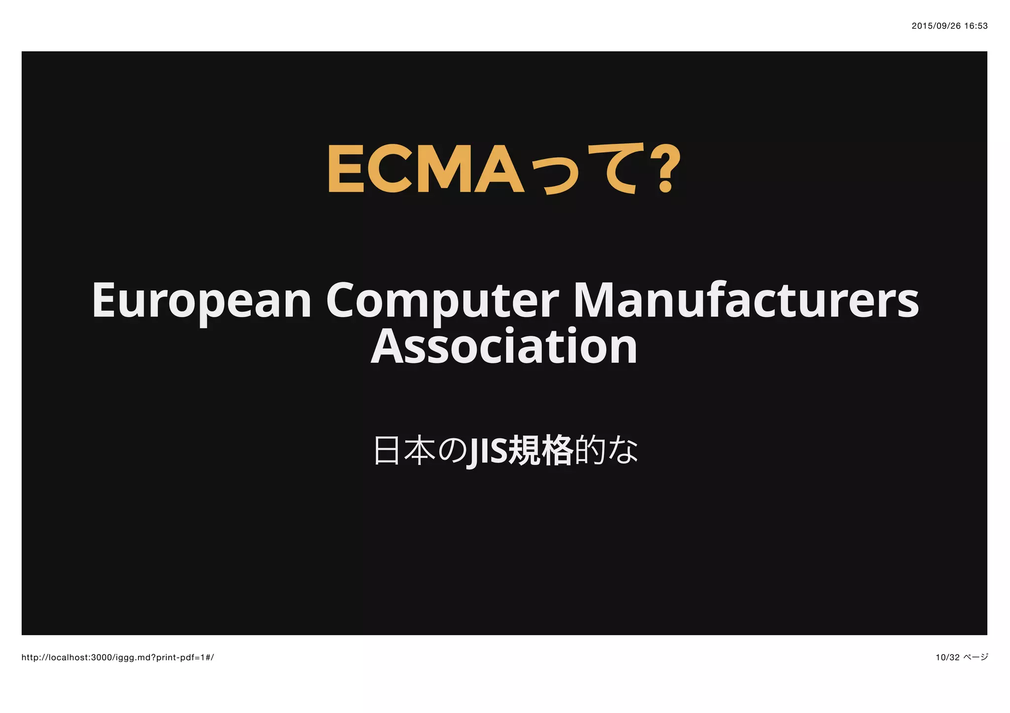 2015/09/26 16:53
10/32 ページhttp://localhost:3000/iggg.md?print-pdf=1#/
ECMAECMAってって??
European Computer Manufacturers
Association
日本のJIS規格的な
 