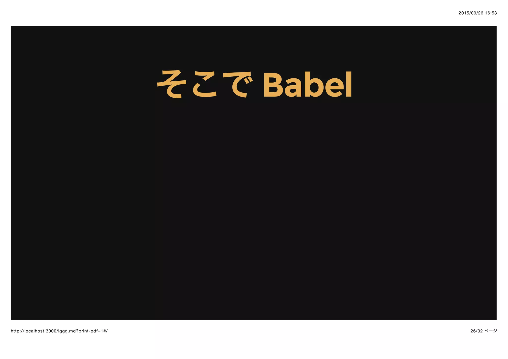 2015/09/26 16:53
26/32 ページhttp://localhost:3000/iggg.md?print-pdf=1#/
そこでそこで BabelBabel
 