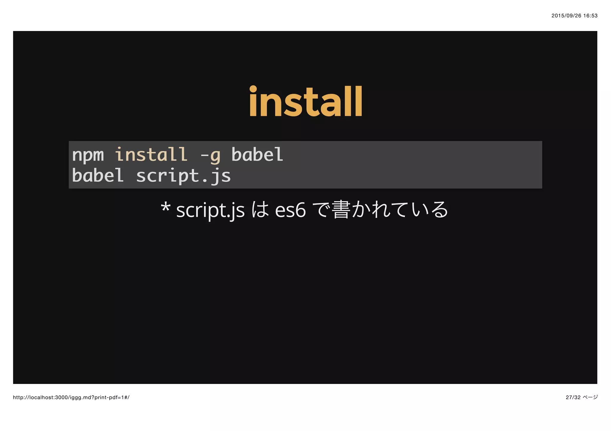 2015/09/26 16:53
27/32 ページhttp://localhost:3000/iggg.md?print-pdf=1#/
installinstall
* script.js は es6 で書かれている
npmnpm installinstall --gg babelbabel
babel script.jsbabel script.js
 
