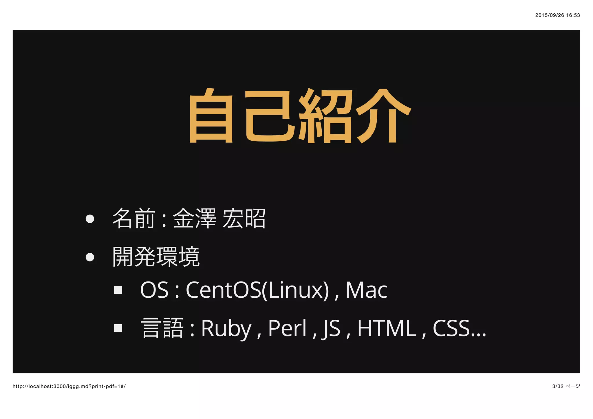 2015/09/26 16:53
3/32 ページhttp://localhost:3000/iggg.md?print-pdf=1#/
自己紹介自己紹介
名前 : 金澤 宏昭
開発環境
OS : CentOS(Linux) , Mac
言語 : Ruby , Perl , JS , HTML , CSS...
 