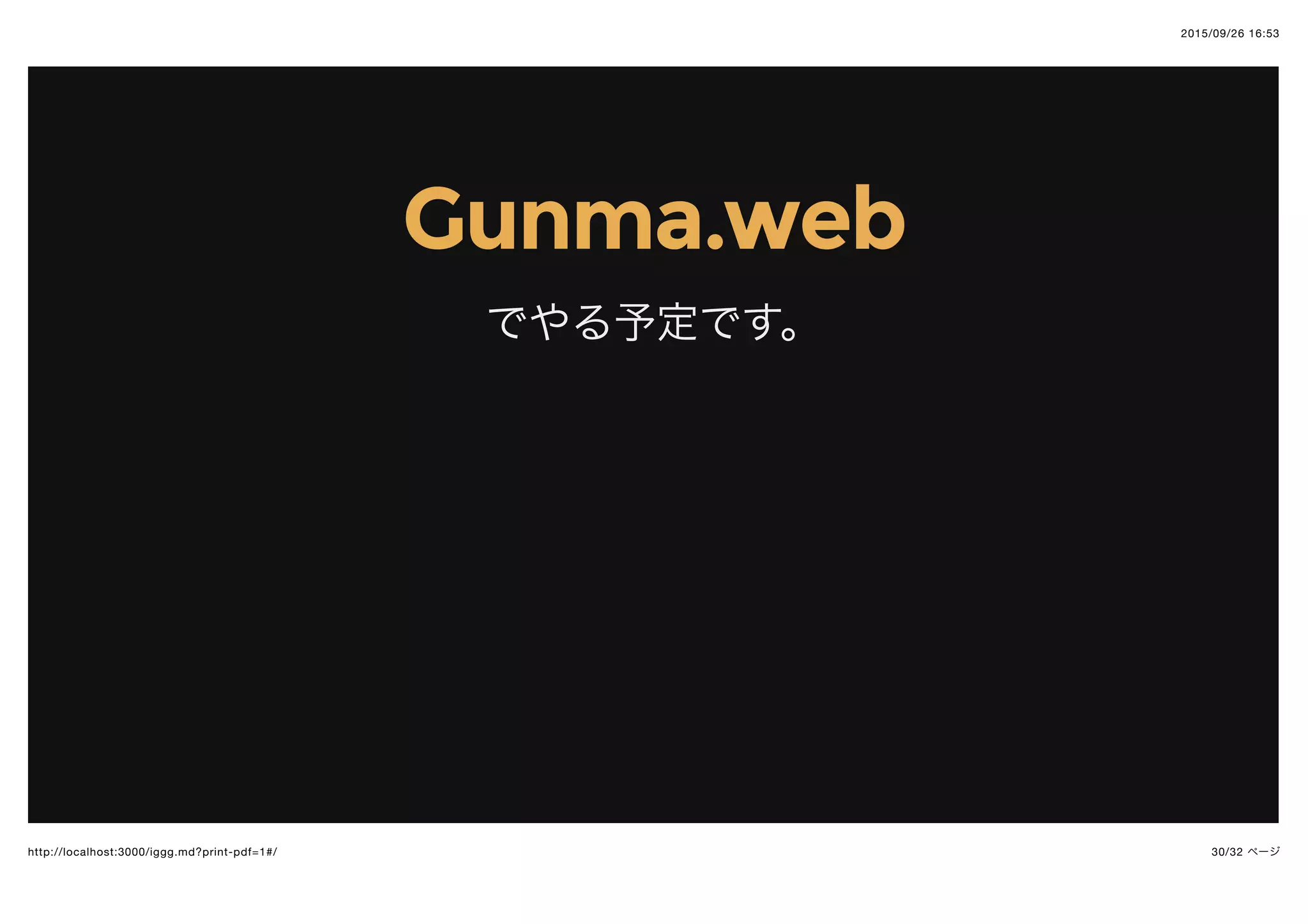 2015/09/26 16:53
30/32 ページhttp://localhost:3000/iggg.md?print-pdf=1#/
Gunma.webGunma.web
でやる予定です。
 