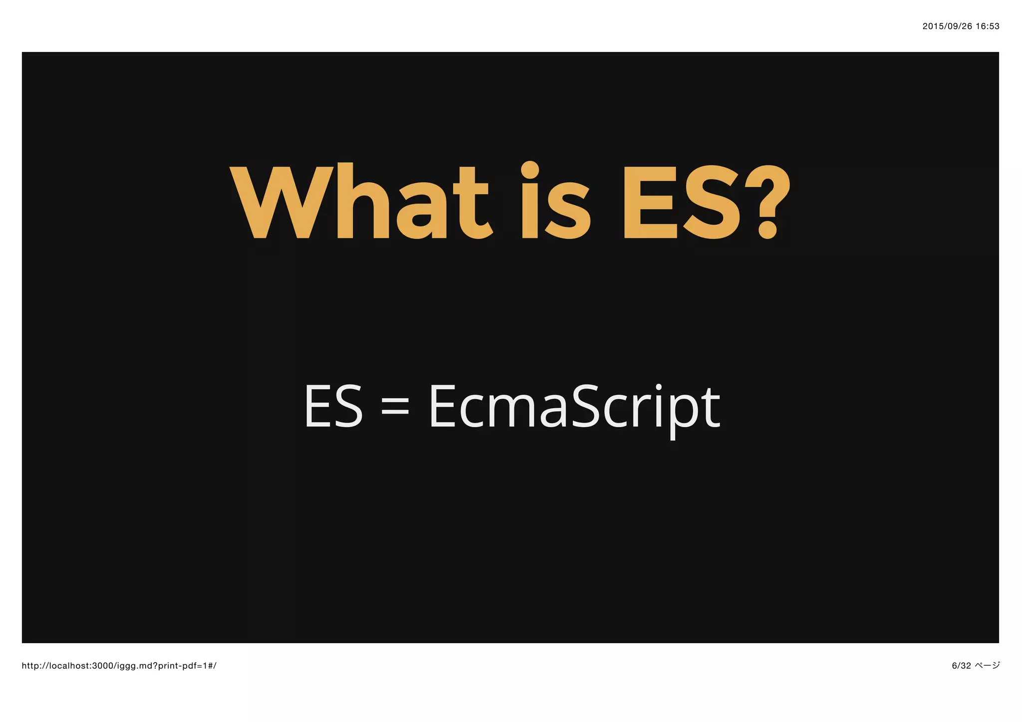 2015/09/26 16:53
6/32 ページhttp://localhost:3000/iggg.md?print-pdf=1#/
What is ES?What is ES?
ES = EcmaScript
 