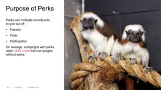 | Indiegogo | Indiegogo Lab16
Purpose of Perks
Perks can motivate contributors
to give out of:
• Passion
• Pride
• Participation
On average, campaigns with perks
raise 143% more than campaigns
without perks.
 