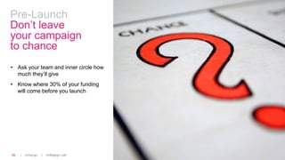 | Indiegogo | Indiegogo Lab28
Pre-Launch
Don’t leave
your campaign
to chance
• Ask your team and inner circle how
much they’ll give
• Know where 30% of your funding
will come before you launch
 