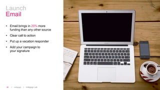 | Indiegogo | Indiegogo Lab30
Launch
Email
• Email brings in 20% more
funding than any other source
• Clear call to action
• Put up a vacation responder
• Add your campaign to
your signature
 