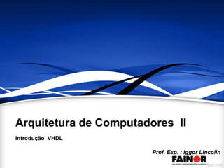 Arquitetura de Computadores II
Introdução VHDL
Prof. Esp. : Iggor Lincolln
 
