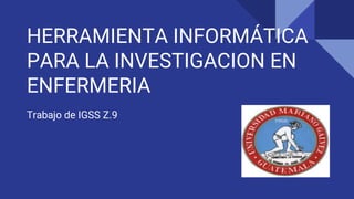 HERRAMIENTA INFORMÁTICA
PARA LA INVESTIGACION EN
ENFERMERIA
Trabajo de IGSS Z.9
 