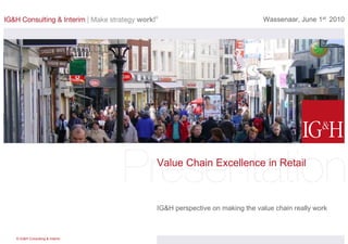 Wassenaar, June 1st 2010




                              Value Chain Excellence in Retail



                              IG&H perspective on making the value chain really work



© IG&H Consulting & Interim
 