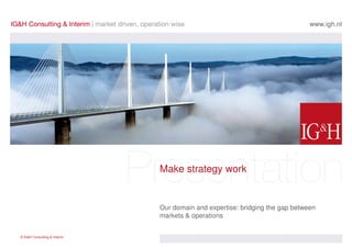 www.igh.nl




                              Make strategy work


                              Our domain and expertise: bridging the gap between
                              markets & operations


© IG&H Consulting & Interim
 