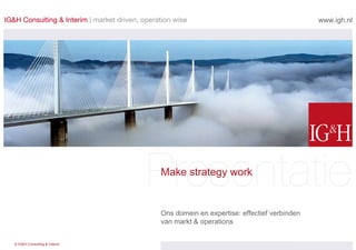 Make strategy work Ons domein en expertise: effectief verbinden  van markt & operations  www.igh.nl 