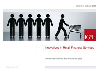 Woerden, October 2008




                              Innovations in Retail Financial Services


                              Remarkable initiatives from around the globe



© IG&H Consulting & Interim
 