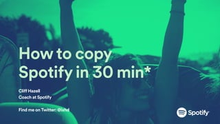 How to copy
Spotify in 30 min*
Cliff Hazell
Coach at Spotify
Find me onTwitter: @ixhd
 