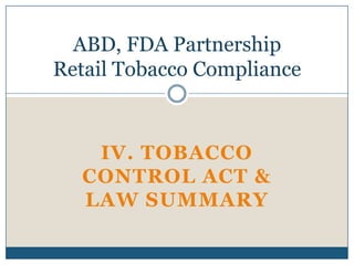 ABD, FDA Partnership
Retail Tobacco Compliance



   IV. TOBACCO
  CONTROL ACT &
  LAW SUMMARY
 