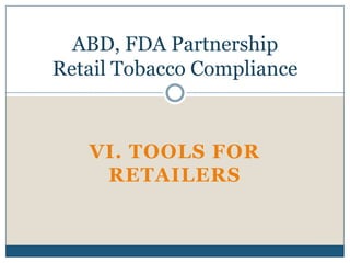 ABD, FDA Partnership
Retail Tobacco Compliance



   VI. TOOLS FOR
    RETAILERS
 