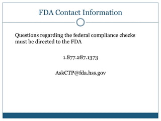 FDA Contact Information

Questions regarding the federal compliance checks
must be directed to the FDA

                   1.877.287.1373

                AskCTP@fda.hss.gov
 
