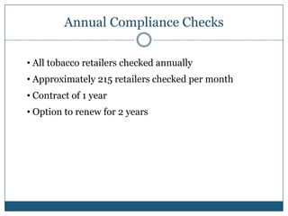 Annual Compliance Checks

• All tobacco retailers checked annually
• Approximately 215 retailers checked per month
• Contract of 1 year
• Option to renew for 2 years
 