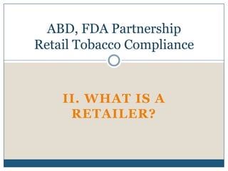 ABD, FDA Partnership
Retail Tobacco Compliance



    II. WHAT IS A
     RETAILER?
 