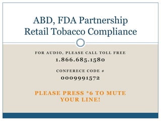 ABD, FDA Partnership
Retail Tobacco Compliance

  FOR AUDIO, PLEASE CALL TOLL FREE

         1.866.685.1580
         CONFERECE CODE #

           0009991572

  PLEASE PRESS *6 TO MUTE
        YOUR LINE!
 