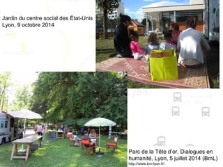 Parc de la Tête d’or, Dialogues en
humanité, Lyon, 5 juillet 2014 (BmL)
http://www.bm-lyon.fr/
Jardin du centre social des État-Unis
Lyon, 9 octobre 2014
 