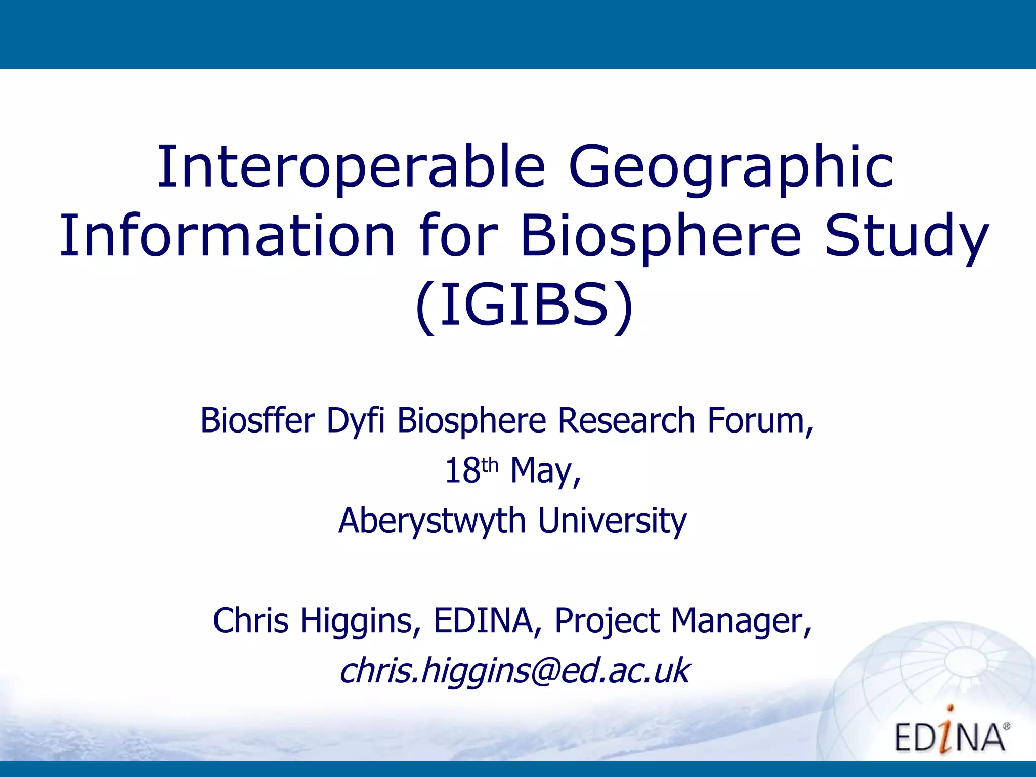 Interoperable Geographic Information for Biosphere Study (IGIBS) Biosffer Dyfi Biosphere Research Forum ,  18 th  May, Aberystwyth University Chris Higgins, EDINA, Project Manager, [email_address] 