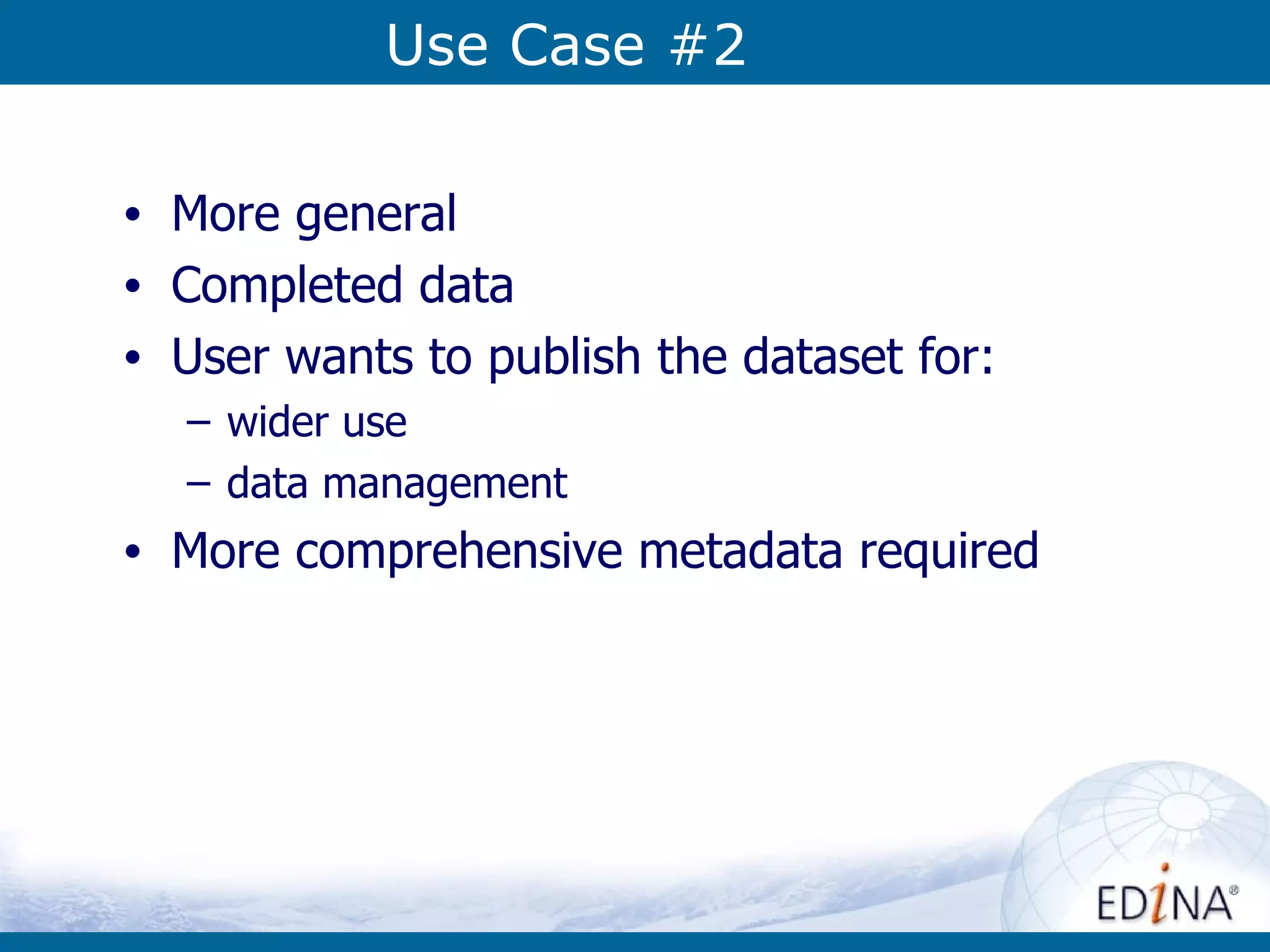 Use Case #2 More general Completed data User wants to publish the dataset for: wider use data management More comprehensive metadata required 