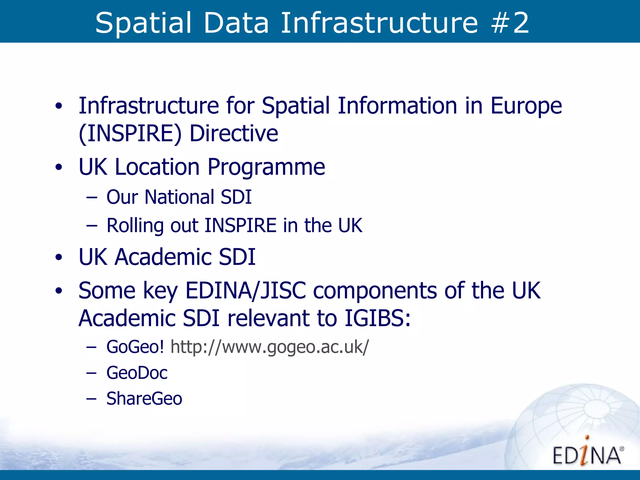 Spatial Data Infrastructure #2 Infrastructure for Spatial Information in Europe (INSPIRE) Directive UK Location Programme Our National SDI Rolling out INSPIRE in the UK UK Academic SDI Some key EDINA/JISC components of the UK Academic SDI relevant to IGIBS: GoGeo!  http:// www.gogeo.ac.uk / GeoDoc ShareGeo 