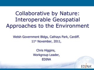 Collaborative by Nature: Interoperable Geospatial Approaches to the Environment Welsh Government Bldgs, Cathays Park, Cardiff. 11 th  November, 2011, Chris Higgins,  Workgroup Leader, EDINA 