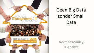 Geen	
  Big	
  Data	
  
zonder	
  Small	
  
Data	
  
Norman	
  Manley	
  
IT	
  Analyst	
  
 