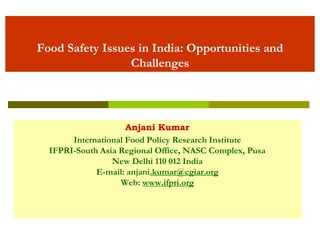 Food Safety Issues in India: Opportunities and
Challenges
Anjani Kumar
International Food Policy Research Institute
IFPRI-South Asia Regional Office, NASC Complex, Pusa
New Delhi 110 012 India
E-mail: anjani.kumar@cgiar.org
Web: www.ifpri.org
 