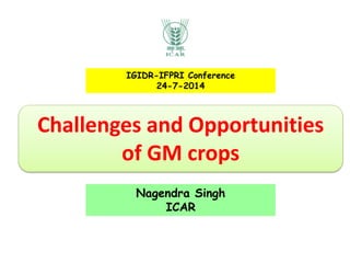 Challenges and Opportunities
of GM crops
IGIDR-IFPRI Conference
24-7-2014
Nagendra Singh
ICAR
 
