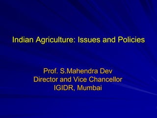 Indian Agriculture: Issues and Policies
Prof. S.Mahendra Dev
Director and Vice Chancellor
IGIDR, Mumbai
 