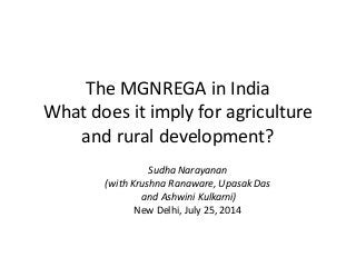The MGNREGA in India
What does it imply for agriculture
and rural development?
Sudha Narayanan
(with Krushna Ranaware, Upasak Das
and Ashwini Kulkarni)
New Delhi, July 25, 2014
 