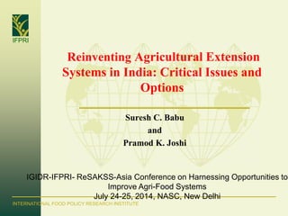 IFPRI
INTERNATIONAL FOOD POLICY RESEARCH INSTITUTE
Suresh C. Babu
and
Pramod K. Joshi
Reinventing Agricultural Extension
Systems in India: Critical Issues and
Options
IGIDR-IFPRI- ReSAKSS-Asia Conference on Harnessing Opportunities to
Improve Agri-Food Systems
July 24-25, 2014, NASC, New Delhi
 