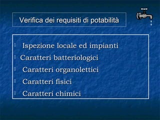 Verifica dei requisiti di potabilitàVerifica dei requisiti di potabilità
 Ispezione locale ed impiantiIspezione locale ed impianti
 Caratteri batteriologiciCaratteri batteriologici
 Caratteri organoletticiCaratteri organolettici
 Caratteri fisiciCaratteri fisici
 Caratteri chimiciCaratteri chimici
 