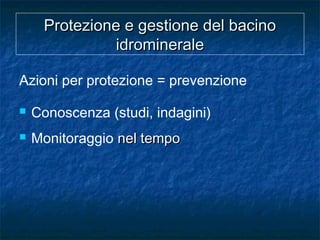 Protezione e gestione del bacinoProtezione e gestione del bacino
idromineraleidrominerale
Azioni per protezione = prevenzione
 Conoscenza (studi, indagini)
 Monitoraggio nel temponel tempo
 