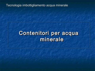 Contenitori per acquaContenitori per acqua
mineraleminerale
Contenitori per acquaContenitori per acqua
mineraleminerale
Tecnologia imbottigliamento acqua mineraleTecnologia imbottigliamento acqua minerale
 